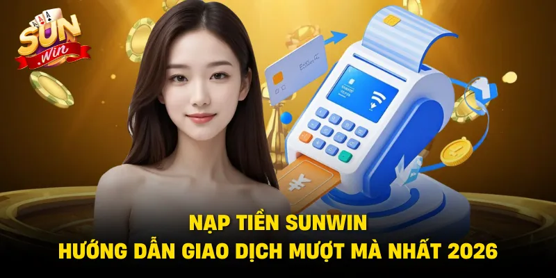 Nạp Tiền Sunwin – Hướng Dẫn Giao Dịch Mượt Mà Nhất 2026