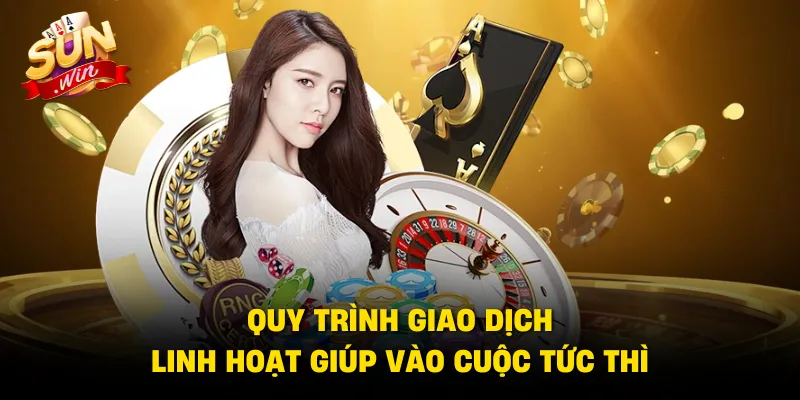 Quy trình giao dịch linh hoạt giúp vào cuộc tức thì