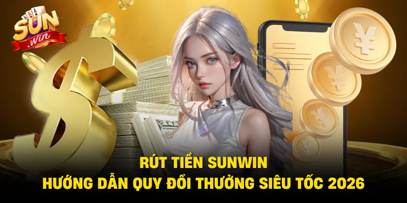 Rút Tiền Sunwin – Hướng Dẫn Quy Đổi Thưởng Siêu Tốc 2026